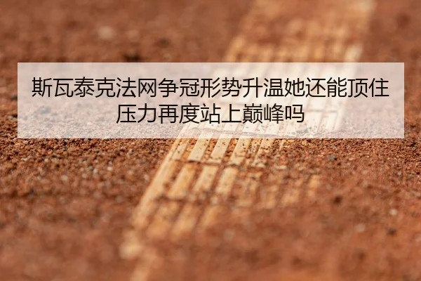 斯瓦泰克法网争冠形势升温她还能顶住压力再度站上巅峰吗