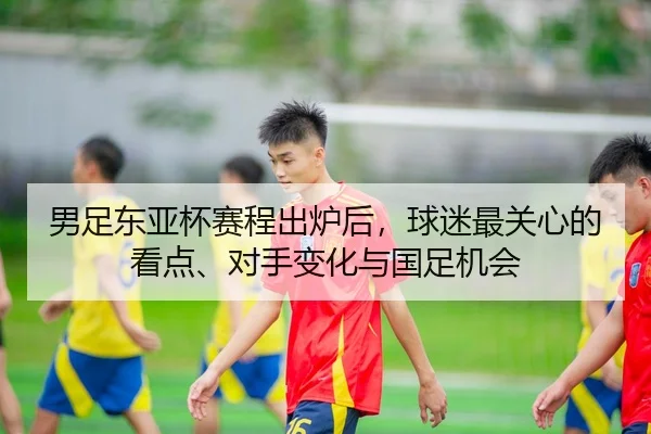 男足东亚杯赛程出炉后，球迷最关心的看点、对手变化与国足机会